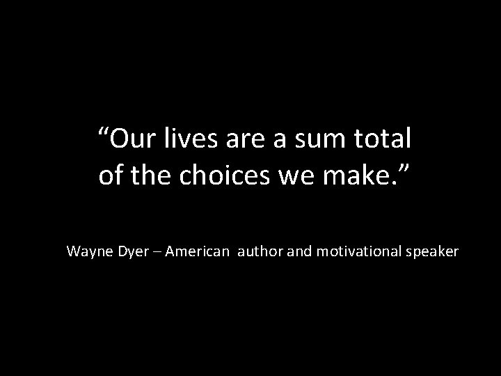 “Our lives are a sum total of the choices we make. ” Wayne Dyer