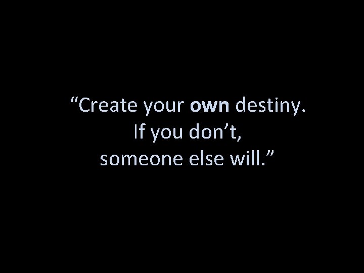 “Create your own destiny. If you don’t, someone else will. ” 