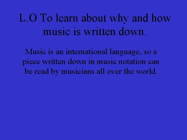 L. O To learn about why and how music is written down. Music is