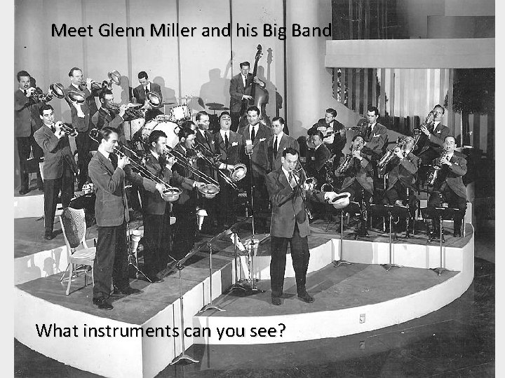 Meet Glenn Miller and his Big Band What instruments can you see? 