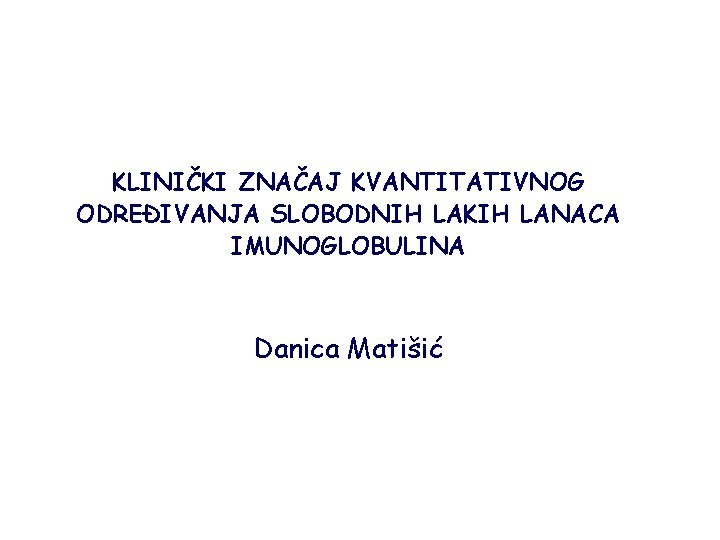 KLINIČKI ZNAČAJ KVANTITATIVNOG ODREĐIVANJA SLOBODNIH LAKIH LANACA IMUNOGLOBULINA Danica Matišić 