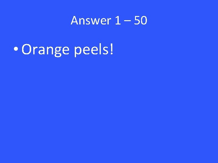 Answer 1 – 50 • Orange peels! 
