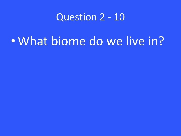Question 2 - 10 • What biome do we live in? 