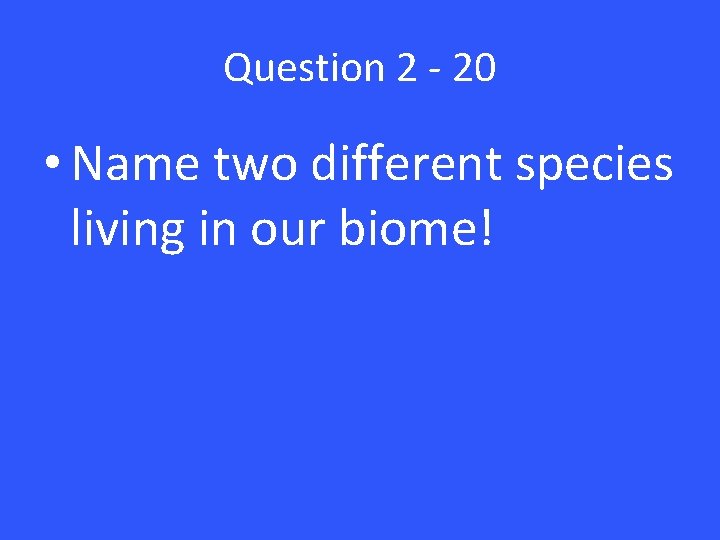 Question 2 - 20 • Name two different species living in our biome! 