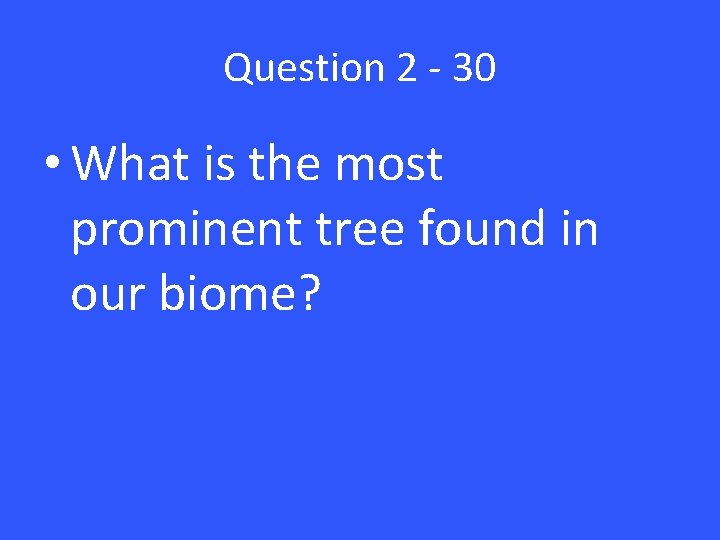 Question 2 - 30 • What is the most prominent tree found in our