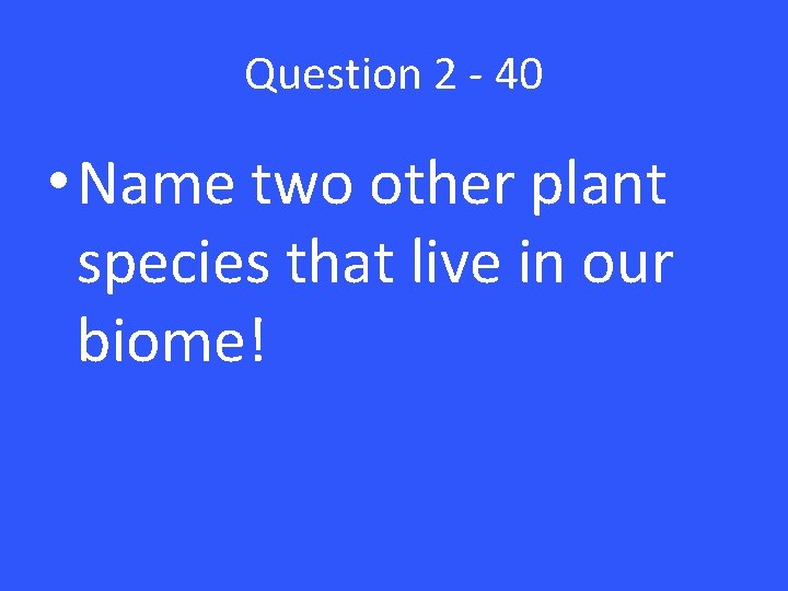 Question 2 - 40 • Name two other plant species that live in our