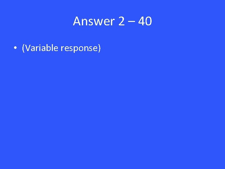 Answer 2 – 40 • (Variable response) 