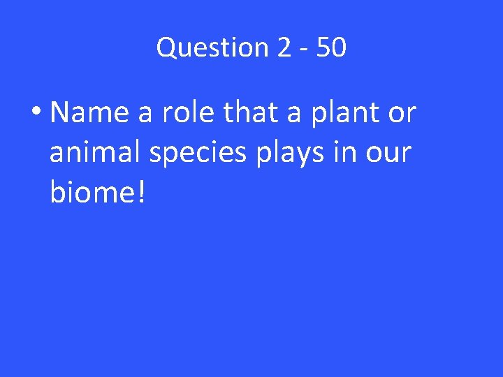 Question 2 - 50 • Name a role that a plant or animal species