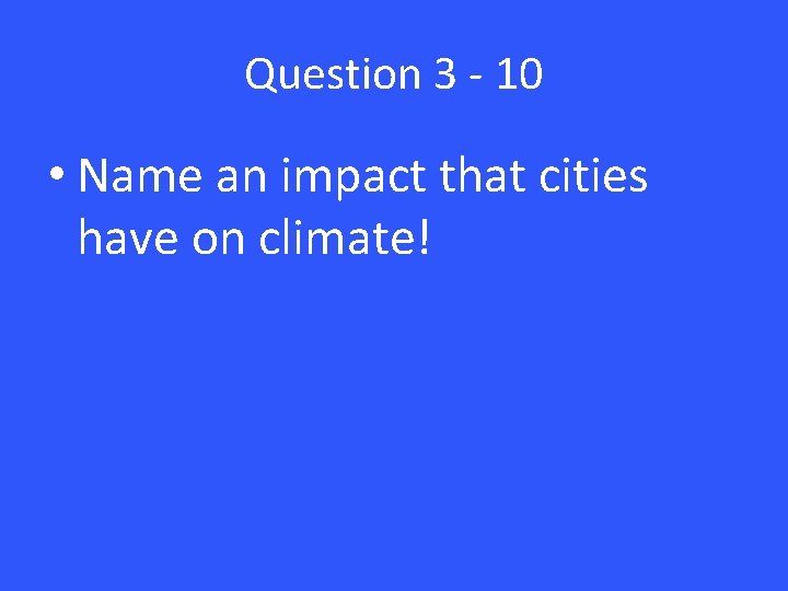 Question 3 - 10 • Name an impact that cities have on climate! 