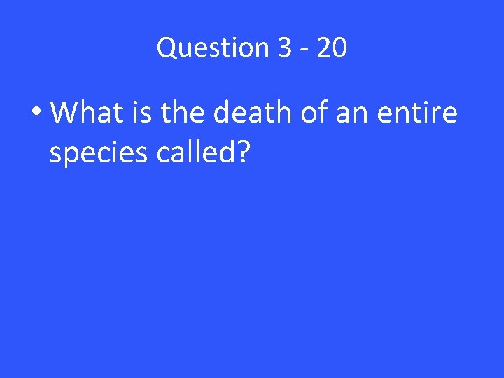 Question 3 - 20 • What is the death of an entire species called?