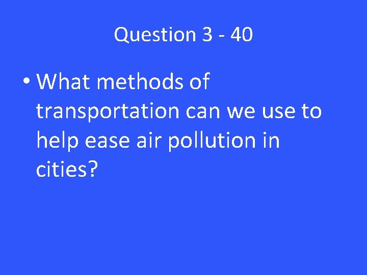 Question 3 - 40 • What methods of transportation can we use to help