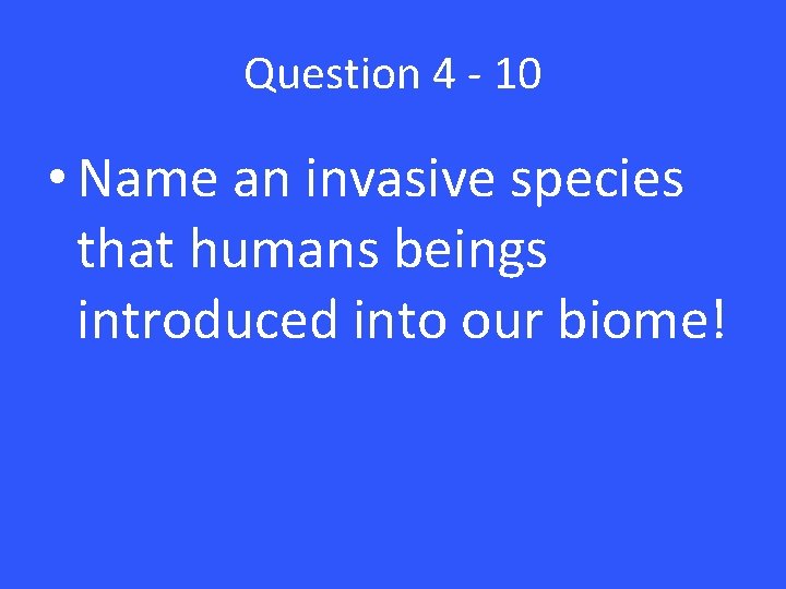 Question 4 - 10 • Name an invasive species that humans beings introduced into