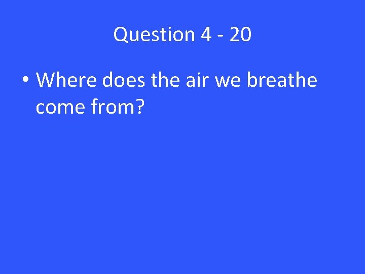 Question 4 - 20 • Where does the air we breathe come from? 