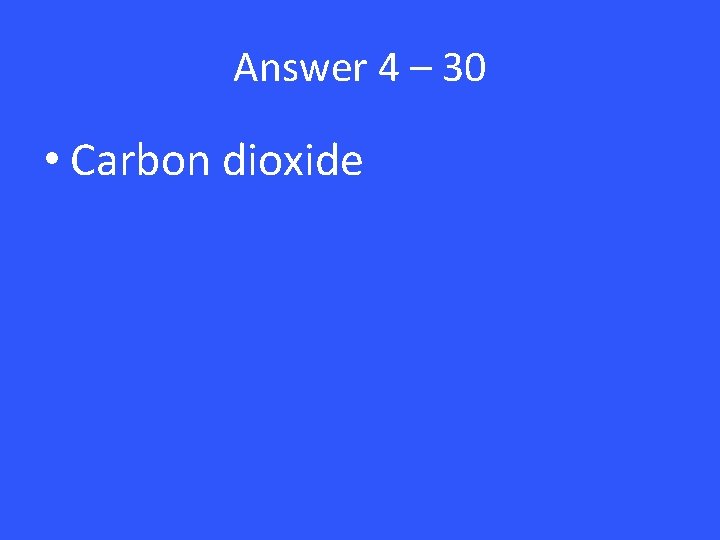 Answer 4 – 30 • Carbon dioxide 