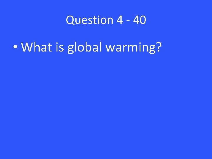 Question 4 - 40 • What is global warming? 