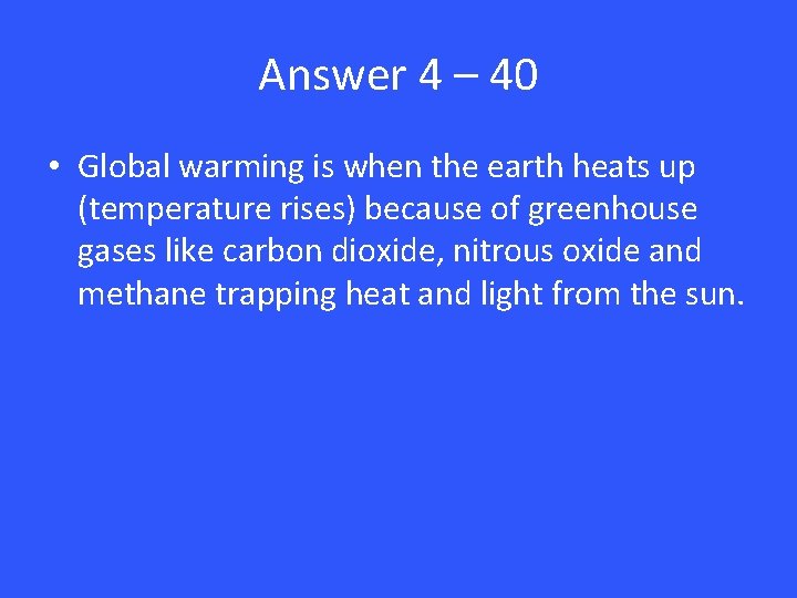 Answer 4 – 40 • Global warming is when the earth heats up (temperature