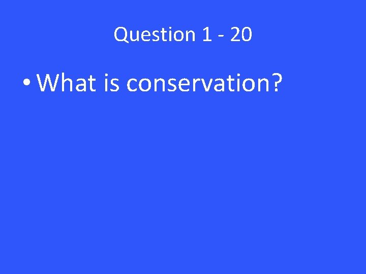 Question 1 - 20 • What is conservation? 