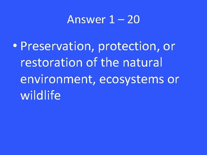 Answer 1 – 20 • Preservation, protection, or restoration of the natural environment, ecosystems