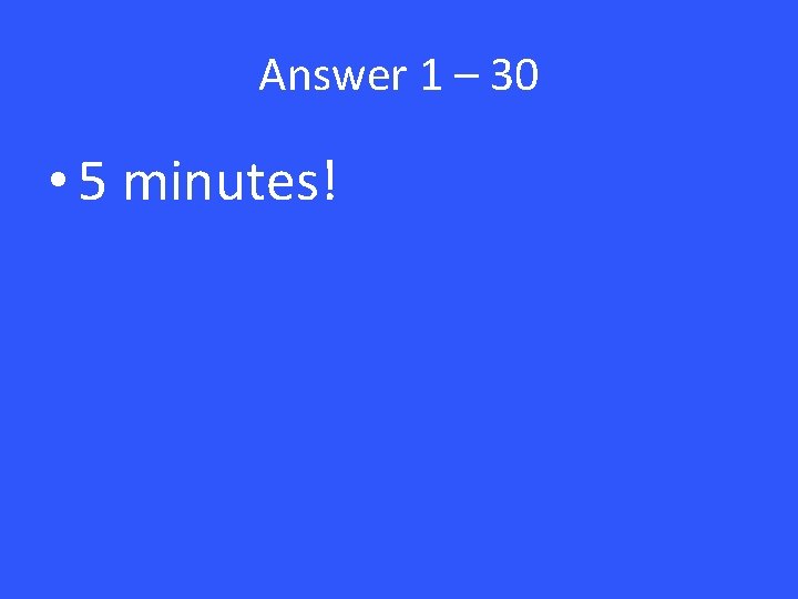 Answer 1 – 30 • 5 minutes! 