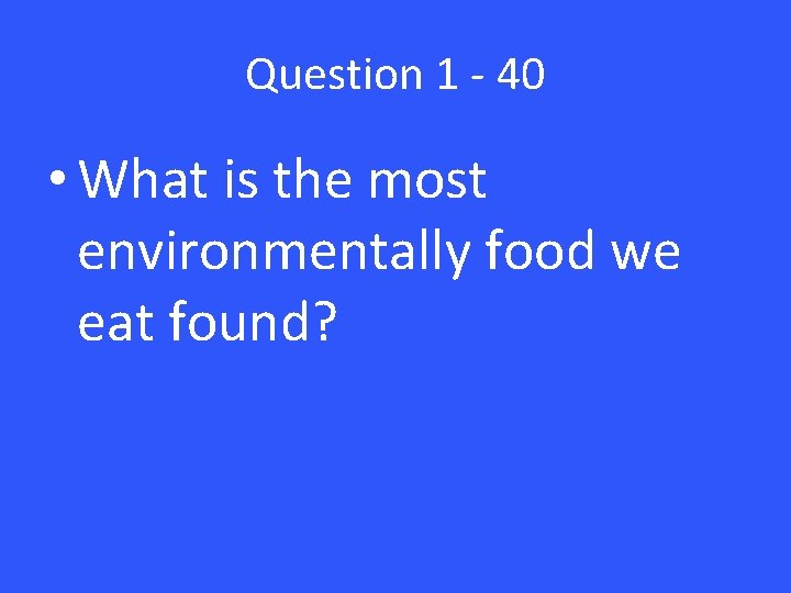 Question 1 - 40 • What is the most environmentally food we eat found?