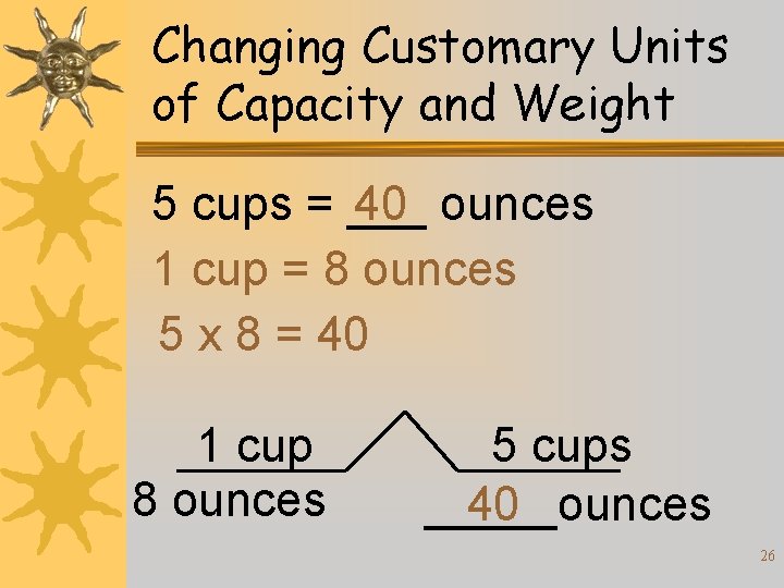 Changing Customary Units of Capacity and Weight 5 cups = ___ 40 ounces 1