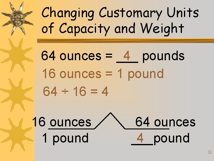 Changing Customary Units of Capacity and Weight 64 ounces = ___ 4 pounds 16