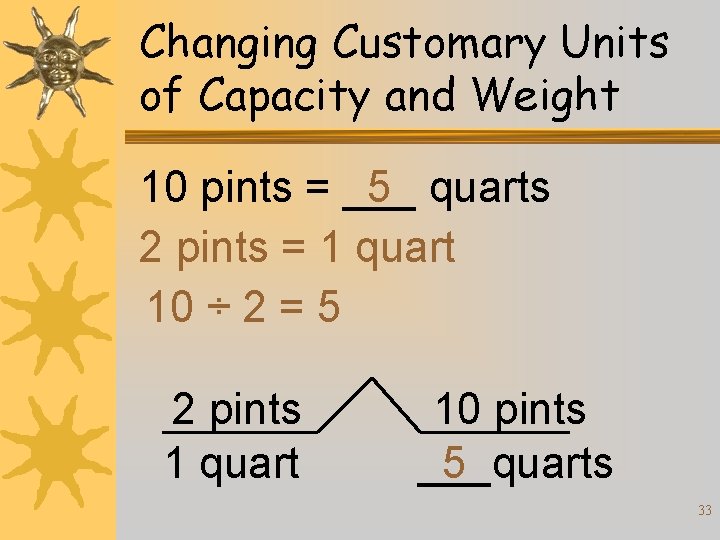 Changing Customary Units of Capacity and Weight 10 pints = ___ 5 quarts 2