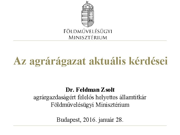 Az agrárágazat aktuális kérdései Dr. Feldman Zsolt agrárgazdaságért felelős helyettes államtitkár Földművelésügyi Minisztérium Budapest,