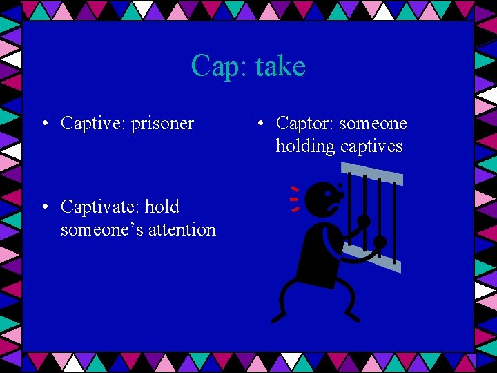 Cap: take • Captive: prisoner • Captivate: hold someone’s attention • Captor: someone holding