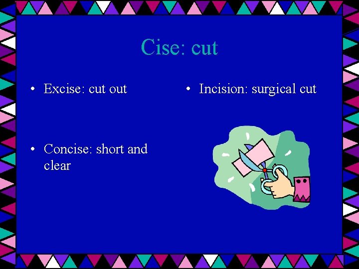 Cise: cut • Excise: cut out • Concise: short and clear • Incision: surgical
