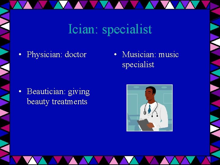 Ician: specialist • Physician: doctor • Beautician: giving beauty treatments • Musician: music specialist