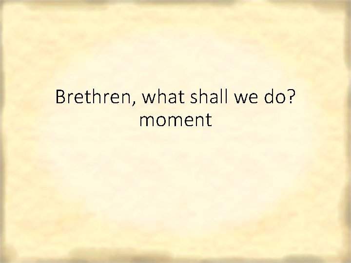 Brethren, what shall we do? moment 