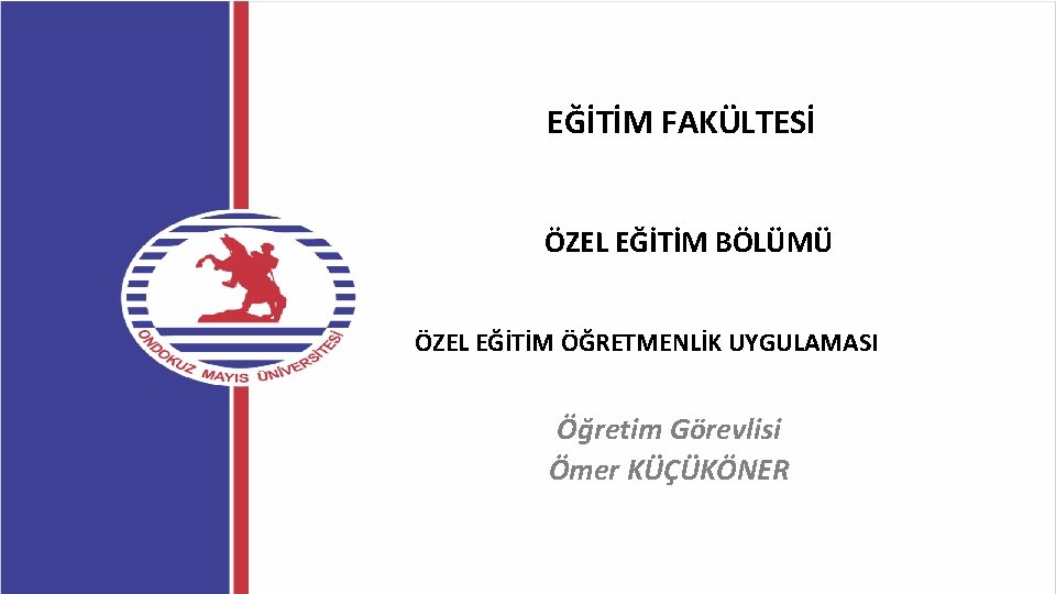 EĞİTİM FAKÜLTESİ ÖZEL EĞİTİM BÖLÜMÜ ÖZEL EĞİTİM ÖĞRETMENLİK UYGULAMASI Öğretim Görevlisi Ömer KÜÇÜKÖNER 