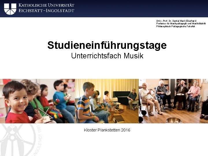 Univ. -Prof. Dr. Daniel Mark Eberhard Professur für Musikpädagogik und Musikdidaktik Philosophisch-Pädagogische Fakultät Studieneinführungstage