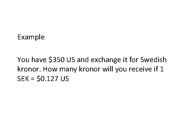 Example You have $350 US and exchange it for Swedish kronor. How many kronor