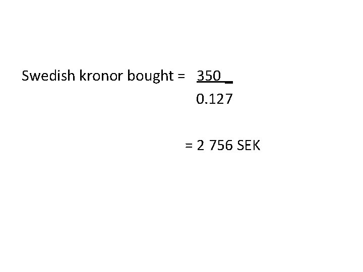 Swedish kronor bought = 350 _ 0. 127 = 2 756 SEK 