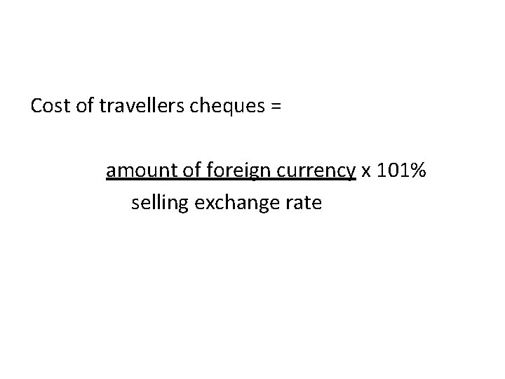 Cost of travellers cheques = amount of foreign currency x 101% selling exchange rate