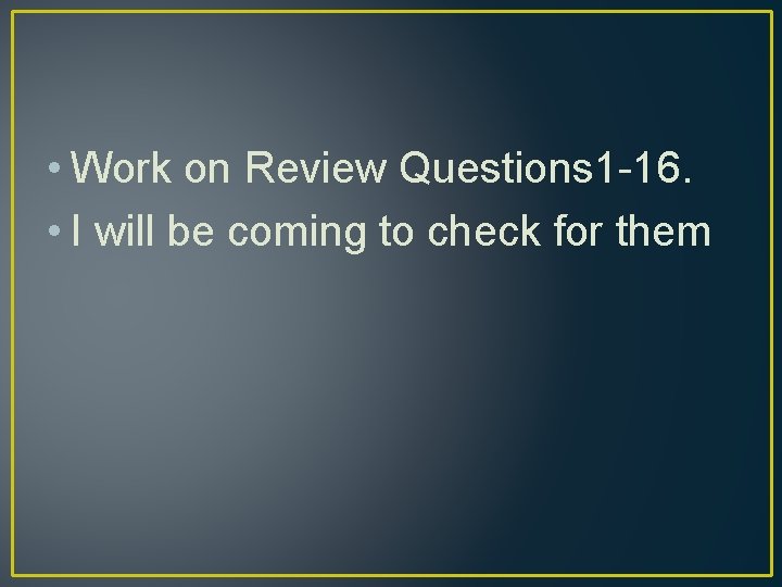  • Work on Review Questions 1 -16. • I will be coming to