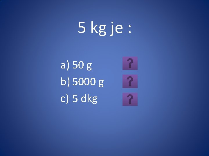 5 kg je : a) 50 g b) 5000 g c) 5 dkg 
