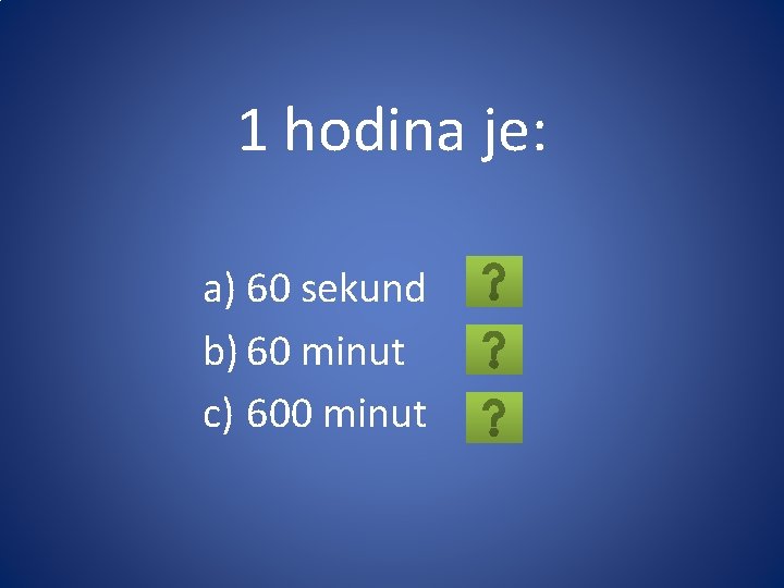 1 hodina je: a) 60 sekund b) 60 minut c) 600 minut 