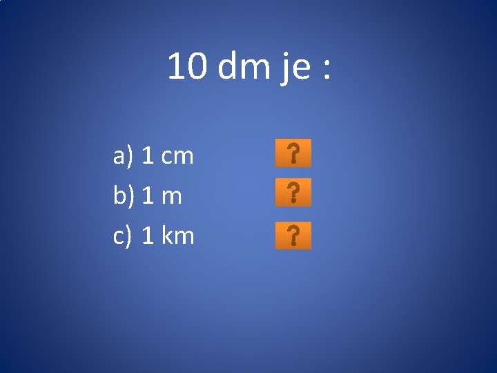 10 dm je : a) 1 cm b) 1 m c) 1 km 