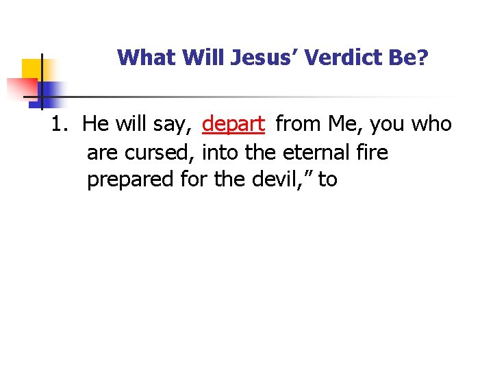 What Will Jesus’ Verdict Be? 1. He will say, depart from Me, you who