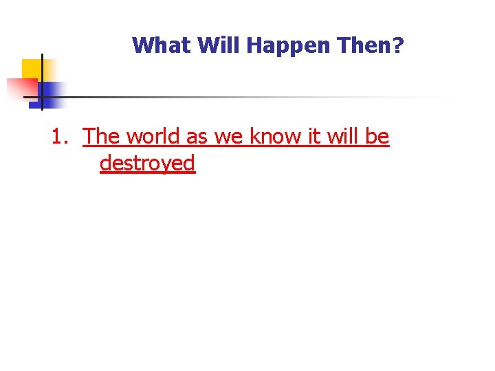 What Will Happen Then? 1. The world as we know it will be destroyed