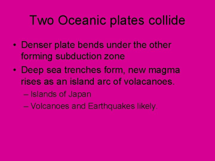 Two Oceanic plates collide • Denser plate bends under the other forming subduction zone