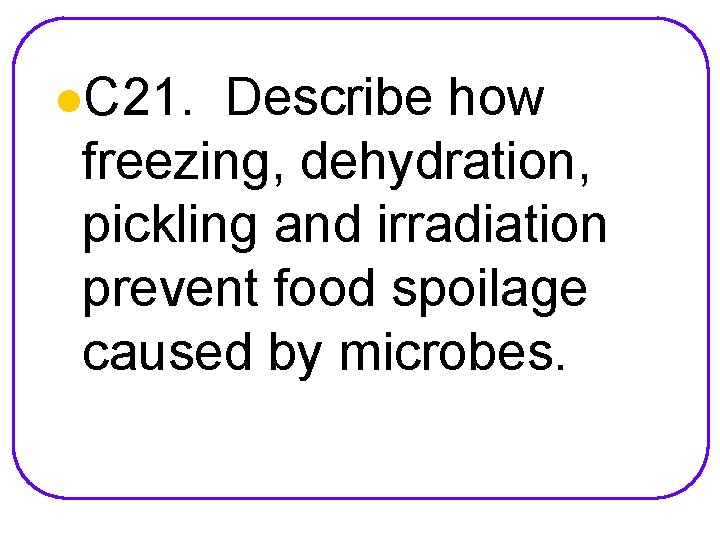 l. C 21. Describe how freezing, dehydration, pickling and irradiation prevent food spoilage caused