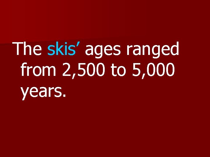 The skis’ ages ranged from 2, 500 to 5, 000 years. 