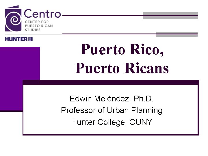 Puerto Rico, Puerto Ricans Edwin Meléndez, Ph. D. Professor of Urban Planning Hunter College,