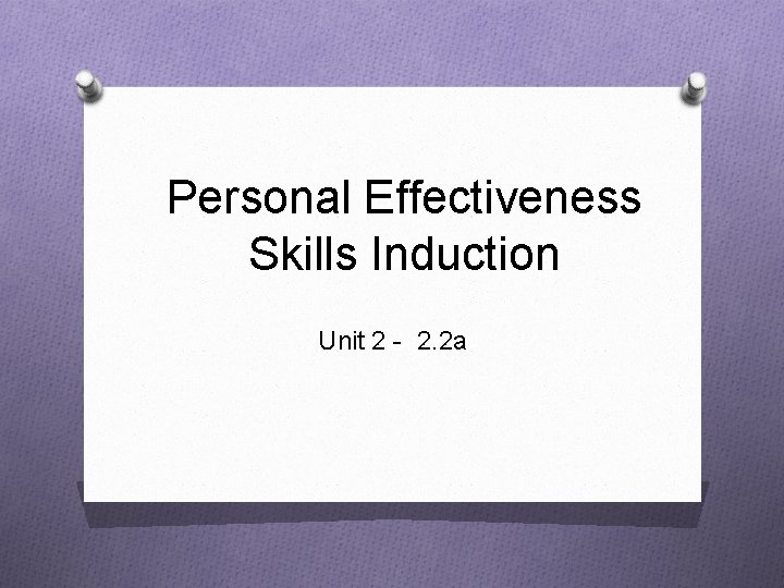 Personal Effectiveness Skills Induction Unit 2 - 2. 2 a 