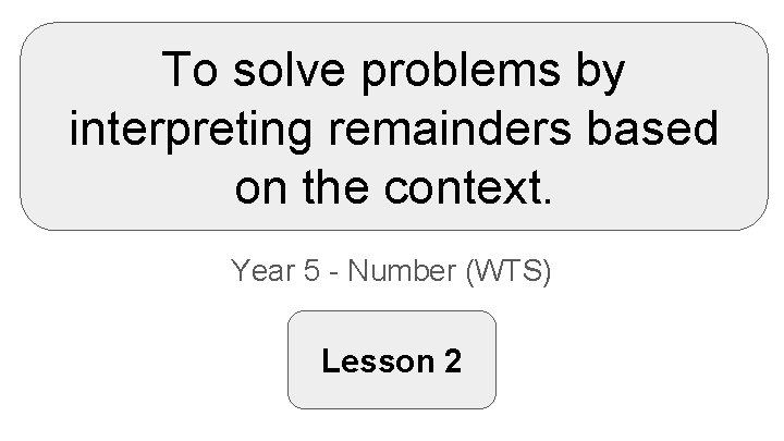 To solve problems by interpreting remainders based on the context. Year 5 - Number