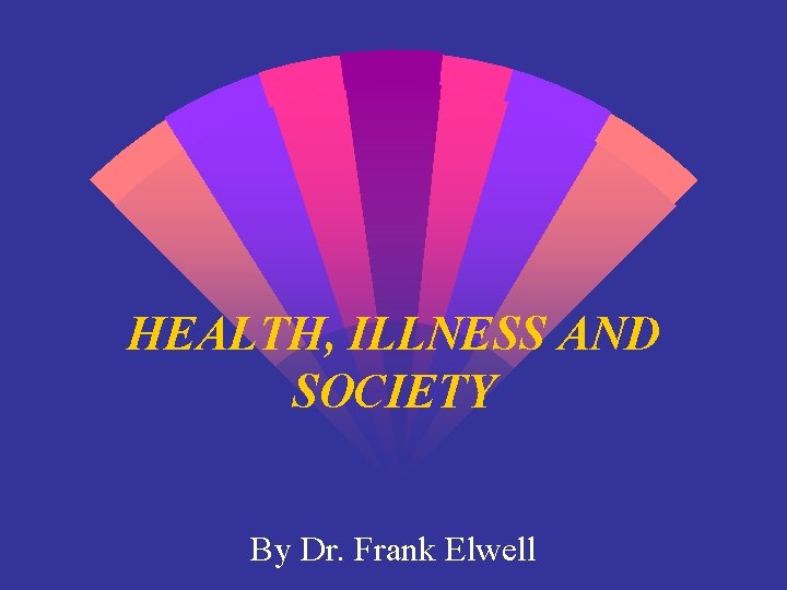HEALTH, ILLNESS AND SOCIETY By Dr. Frank Elwell 